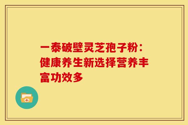 一泰破壁灵芝孢子粉：健康养生新选择营养丰富功效多