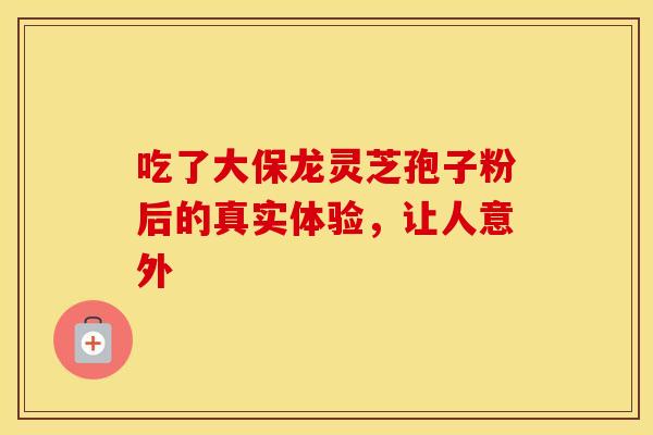 吃了大保龙灵芝孢子粉后的真实体验，让人意外