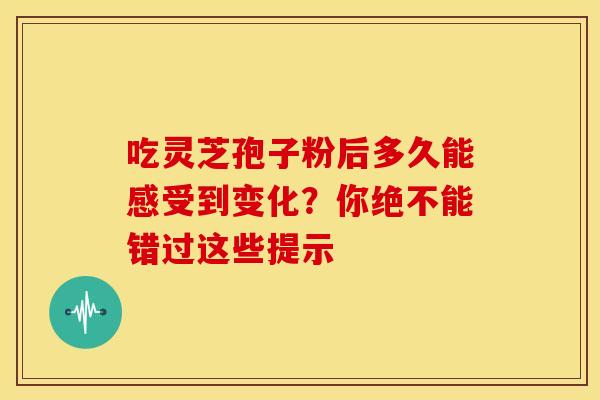 吃灵芝孢子粉后多久能感受到变化？你绝不能错过这些提示