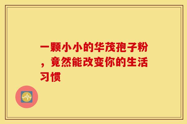 一颗小小的华茂孢子粉，竟然能改变你的生活习惯