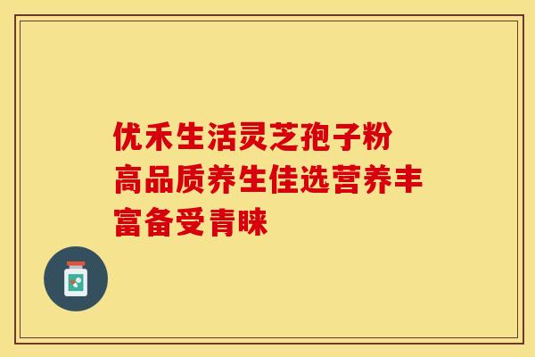 优禾生活灵芝孢子粉 高品质养生佳选营养丰富备受青睐