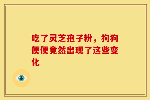 吃了灵芝孢子粉，狗狗便便竟然出现了这些变化