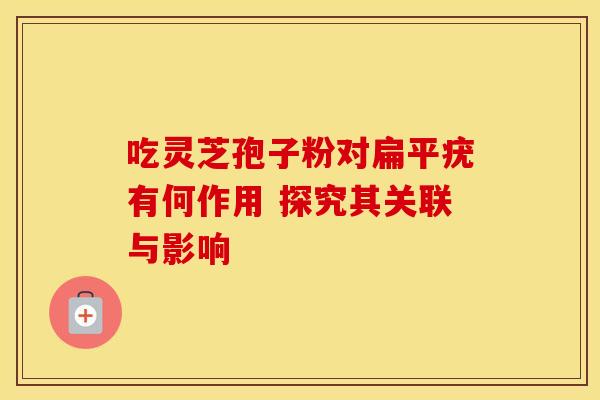 吃灵芝孢子粉对扁平疣有何作用 探究其关联与影响