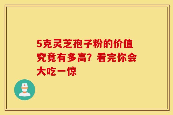 5克灵芝孢子粉的价值究竟有多高？看完你会大吃一惊