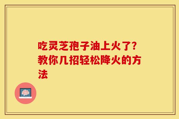 吃灵芝孢子油上火了？教你几招轻松降火的方法