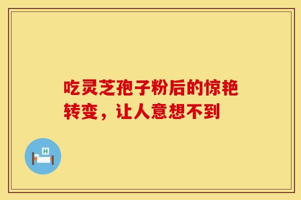 吃灵芝孢子粉后的惊艳转变，让人意想不到