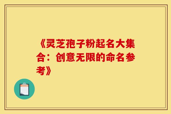 《灵芝孢子粉起名大集合：创意无限的命名参考》