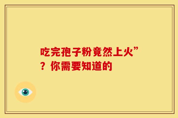 吃完孢子粉竟然上火”？你需要知道的