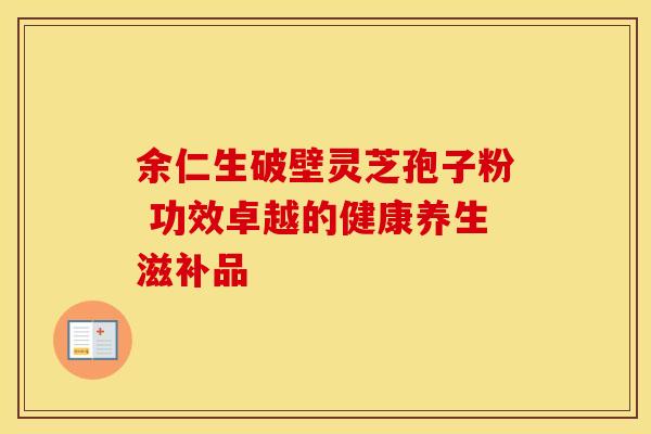 余仁生破壁灵芝孢子粉 功效卓越的健康养生滋补品