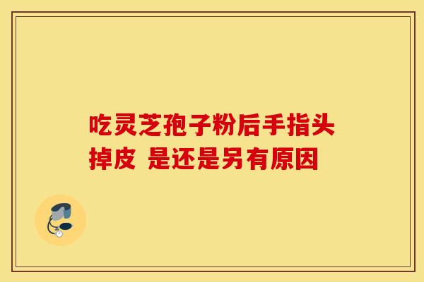 吃灵芝孢子粉后手指头掉皮 是还是另有原因