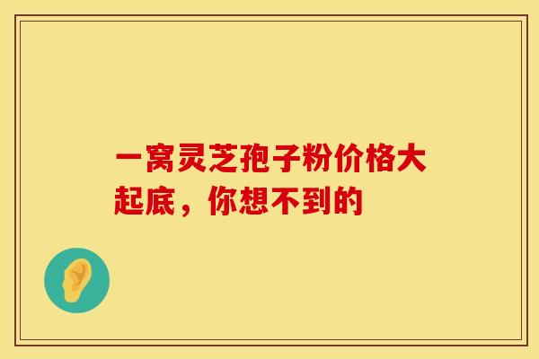 一窝灵芝孢子粉价格大起底，你想不到的