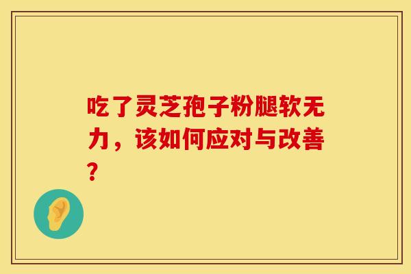 吃了灵芝孢子粉腿软无力，该如何应对与改善？