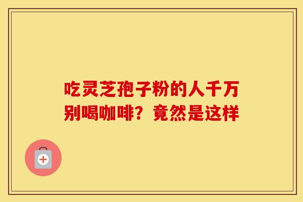 吃灵芝孢子粉的人千万别喝咖啡？竟然是这样