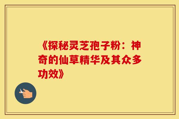 《探秘灵芝孢子粉：神奇的仙草精华及其众多功效》