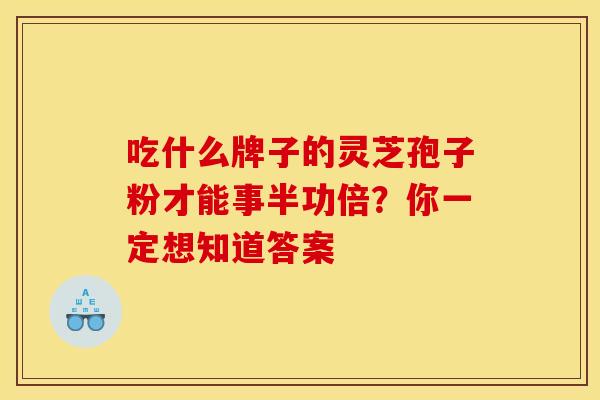 吃什么牌子的灵芝孢子粉才能事半功倍？你一定想知道答案