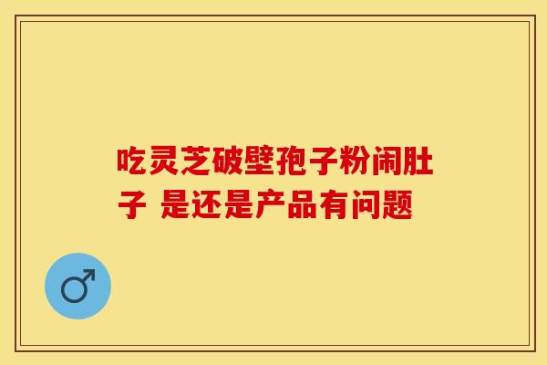 吃灵芝破壁孢子粉闹肚子 是还是产品有问题