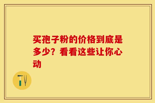 买孢子粉的价格到底是多少？看看这些让你心动