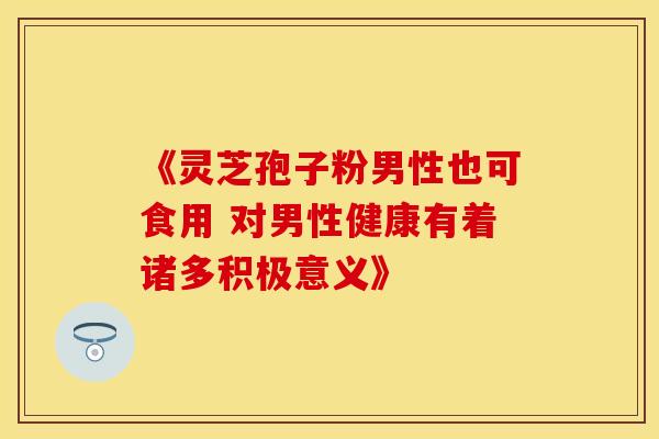 《灵芝孢子粉男性也可食用 对男性健康有着诸多积极意义》