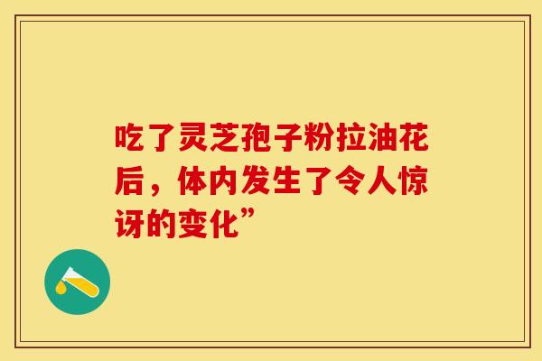 吃了灵芝孢子粉拉油花后，体内发生了令人惊讶的变化”