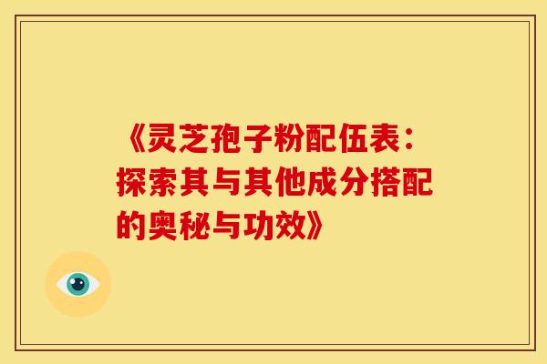 《灵芝孢子粉配伍表：探索其与其他成分搭配的奥秘与功效》