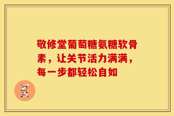 敬修堂葡萄糖氨糖软骨素，让关节活力满满，每一步都轻松自如