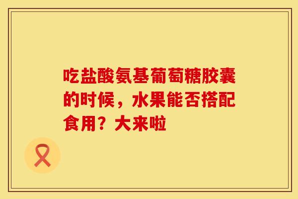 吃盐酸氨基葡萄糖胶囊的时候，水果能否搭配食用？大来啦
