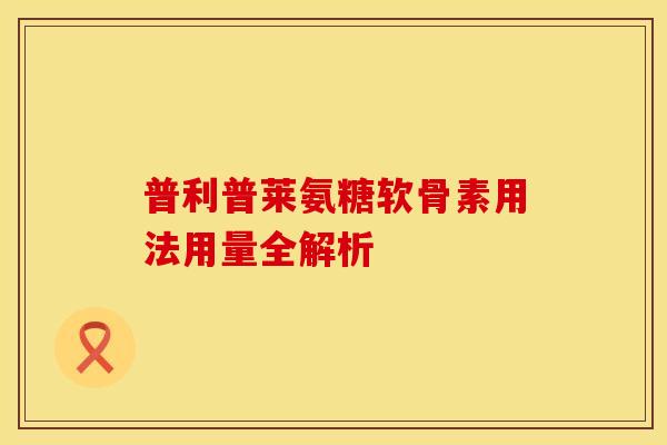普利普莱氨糖软骨素用法用量全解析