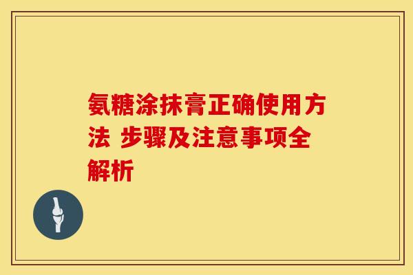氨糖涂抹膏正确使用方法 步骤及注意事项全解析
