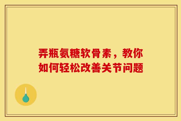 弄瓶氨糖软骨素，教你如何轻松改善关节问题