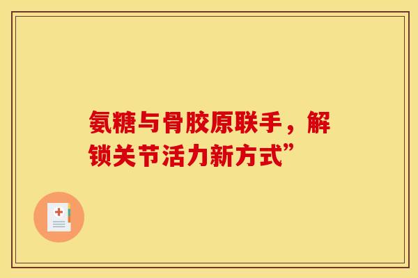 氨糖与骨胶原联手，解锁关节活力新方式”