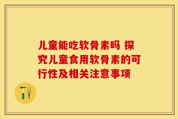 儿童能吃软骨素吗 探究儿童食用软骨素的可行性及相关注意事项 儿童能吃软骨素吗 探究儿童食用软骨素的可行性及相关注意事项