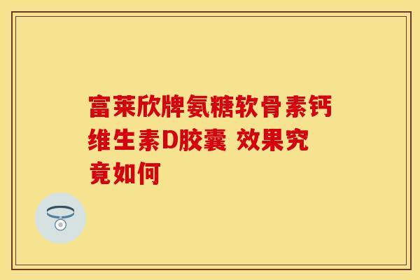 富莱欣牌氨糖软骨素钙维生素D胶囊 效果究竟如何 富莱欣牌氨糖软骨素钙维生素D胶囊 效果究竟如何