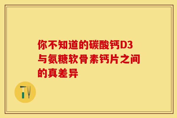你不知道的碳酸钙D3与氨糖软骨素钙片之间的真差异
