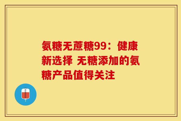 氨糖无蔗糖99：健康新选择 无糖添加的氨糖产品值得关注
