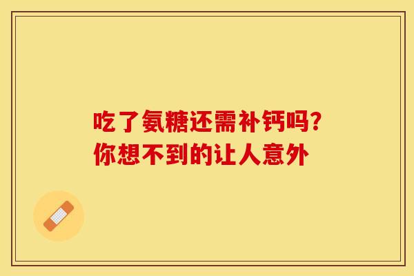 吃了氨糖还需补钙吗？你想不到的让人意外