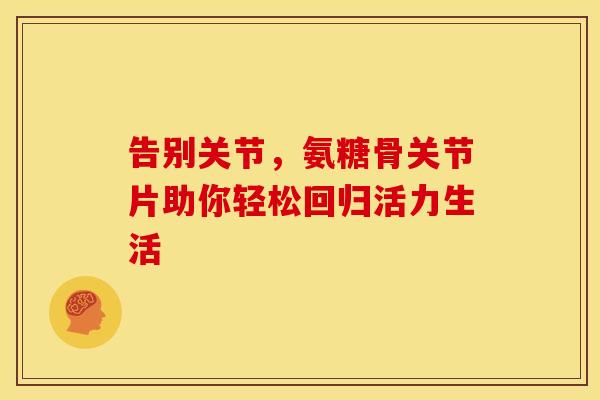 告别关节，氨糖骨关节片助你轻松回归活力生活