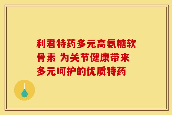 利君特药多元高氨糖软骨素 为关节健康带来多元呵护的优质特药