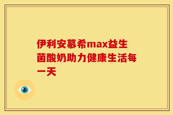 伊利安慕希max益生菌酸奶助力健康生活每一天
