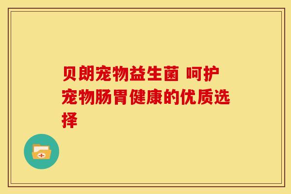 贝朗宠物益生菌 呵护宠物肠胃健康的优质选择