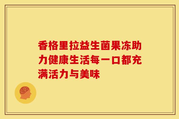 香格里拉益生菌果冻助力健康生活每一口都充满活力与美味 香格里拉益生菌果冻助力健康生活每一口都充满活力与美味