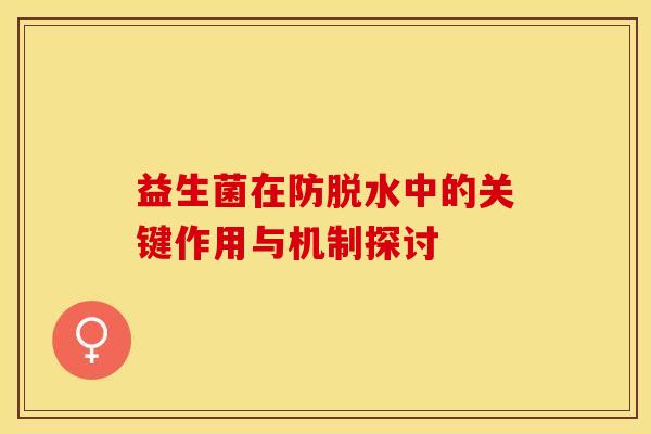 益生菌在防脱水中的关键作用与机制探讨 益生菌在防脱水中的关键作用与机制探讨