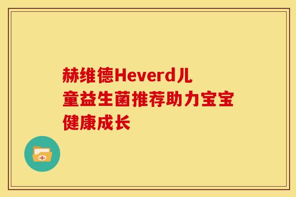 赫维德Heverd儿童益生菌推荐助力宝宝健康成长