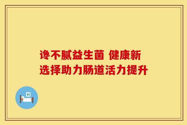 谗不腻益生菌 健康新选择助力肠道活力提升 谗不腻益生菌 健康新选择助力肠道活力提升
