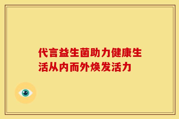代言益生菌助力健康生活从内而外焕发活力 代言益生菌助力健康生活从内而外焕发活力