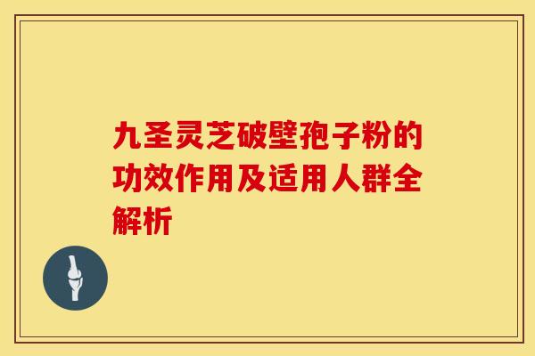 九圣灵芝破壁孢子粉的功效作用及适用人群全解析