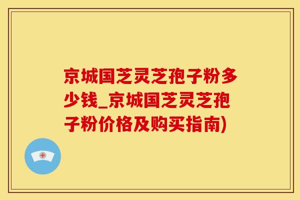 京城国芝灵芝孢子粉多少钱_京城国芝灵芝孢子粉价格及购买指南)