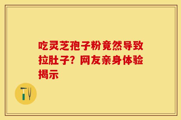 吃灵芝孢子粉竟然导致拉肚子？网友亲身体验揭示