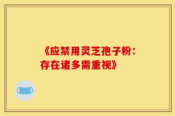 《应禁用灵芝孢子粉：存在诸多需重视》
