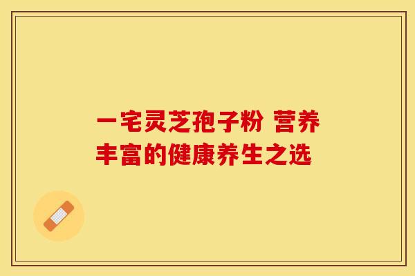 一宅灵芝孢子粉 营养丰富的健康养生之选