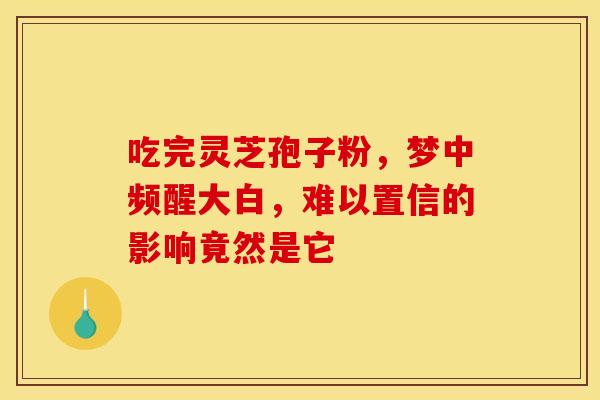吃完灵芝孢子粉，梦中频醒大白，难以置信的影响竟然是它